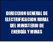 DIRECCION GENERAL DE ELECTRIFICACION RURAL DEL MINISTERIO DE ENERGA Y MINAS DIRECCION GENERAL DE ELECTRIFICACION RURAL DEL MINISTERIO DE ENERGA Y MINAS